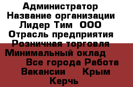 Администратор › Название организации ­ Лидер Тим, ООО › Отрасль предприятия ­ Розничная торговля › Минимальный оклад ­ 25 000 - Все города Работа » Вакансии   . Крым,Керчь